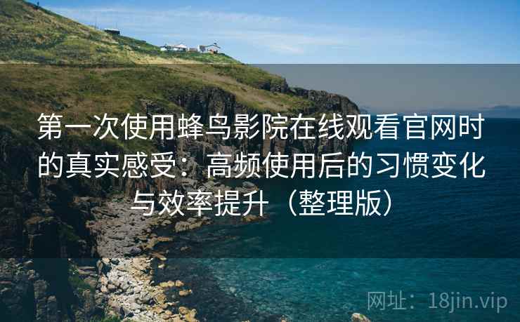 第一次使用蜂鸟影院在线观看官网时的真实感受:高频使用后的习惯变化与效率提升(整理版) 第一次使用蜂鸟影院在线观看官网时的真实感受:高频使用后的习惯变化与效率提升(整理版)
