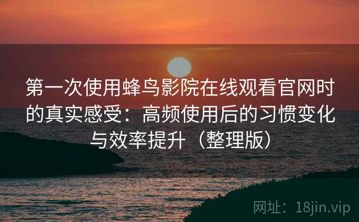 第一次使用蜂鸟影院在线观看官网时的真实感受:高频使用后的习惯变化与效率提升(整理版) 第一次使用蜂鸟影院在线观看官网时的真实感受:高频使用后的习惯变化与效率提升(整理版)
