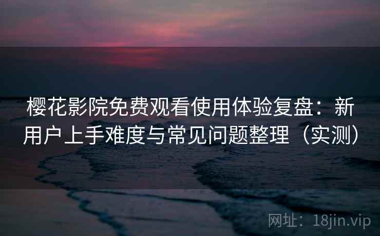 樱花影院免费观看使用体验复盘:新用户上手难度与常见问题整理(实测) 樱花影院免费观看使用体验复盘:新用户上手难度与常见问题整理(实测)