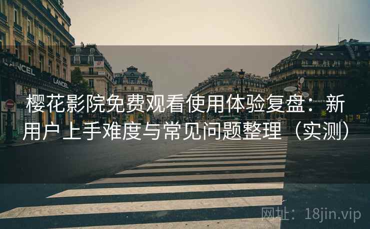 樱花影院免费观看使用体验复盘:新用户上手难度与常见问题整理(实测) 樱花影院免费观看使用体验复盘:新用户上手难度与常见问题整理(实测)