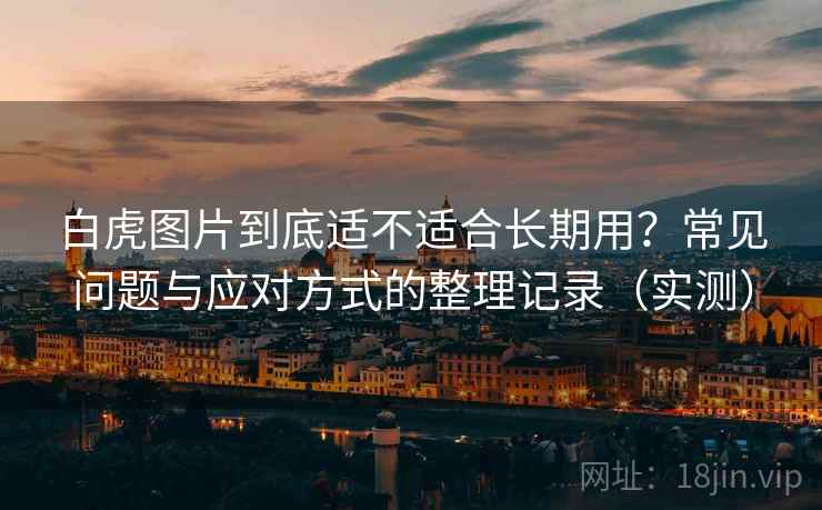 白虎图片到底适不适合长期用?常见问题与应对方式的整理记录(实测) 白虎图片到底适不适合长期用?常见问题与应对方式的整理记录(实测)