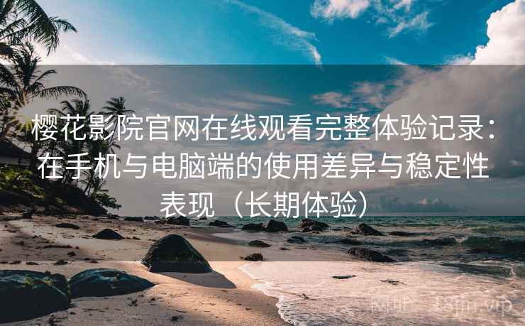 樱花影院官网在线观看完整体验记录:在手机与电脑端的使用差异与稳定性表现(长期体验) 樱花影院官网在线观看完整体验记录:在手机与电脑端的使用差异与稳定性表现(长期体验)