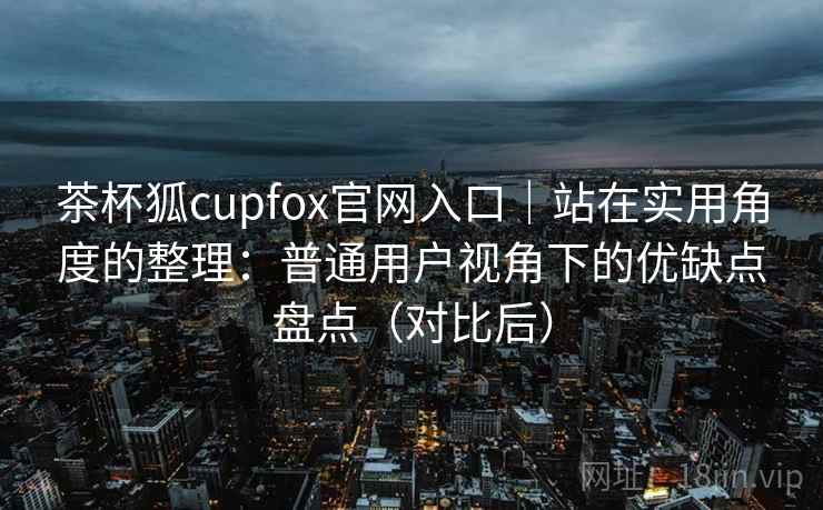 茶杯狐cupfox官网入口|站在实用角度的整理:普通用户视角下的优缺点盘点(对比后) 茶杯狐cupfox官网入口|站在实用角度的整理:普通用户视角下的优缺点盘点(对比后)