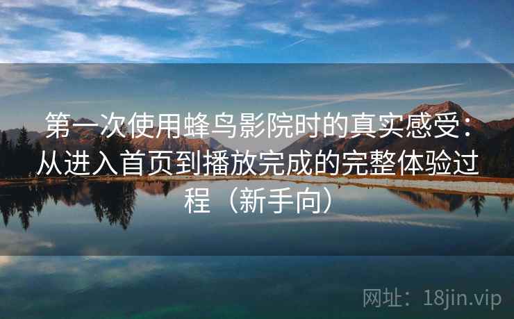 第一次使用蜂鸟影院时的真实感受:从进入首页到播放完成的完整体验过程(新手向) 第一次使用蜂鸟影院时的真实感受:从进入首页到播放完成的完整体验过程(新手向)