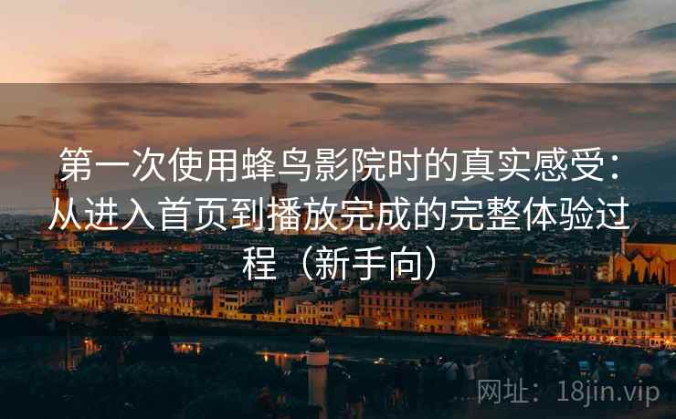 第一次使用蜂鸟影院时的真实感受:从进入首页到播放完成的完整体验过程(新手向) 第一次使用蜂鸟影院时的真实感受:从进入首页到播放完成的完整体验过程(新手向)