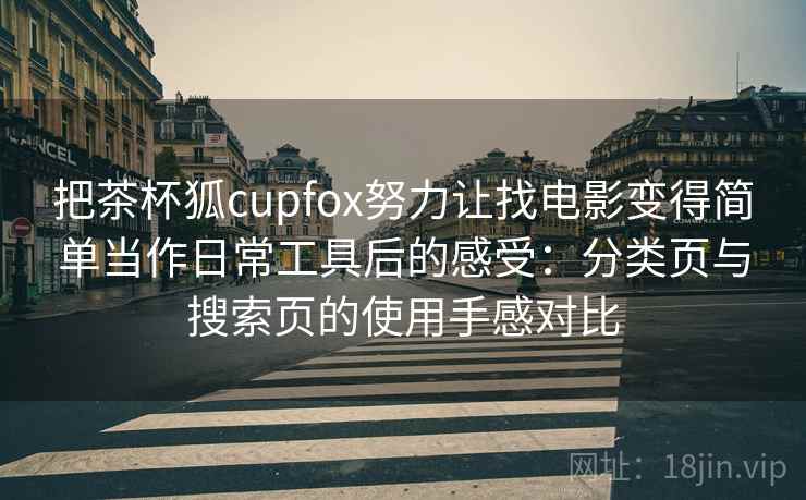 把茶杯狐cupfox努力让找电影变得简单当作日常工具后的感受:分类页与搜索页的使用手感对比 把茶杯狐cupfox努力让找电影变得简单当作日常工具后的感受:分类页与搜索页的使用手感对比