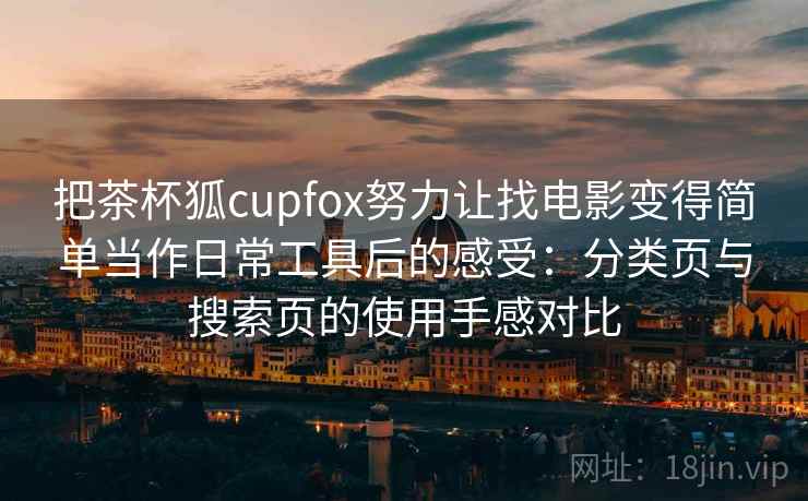 把茶杯狐cupfox努力让找电影变得简单当作日常工具后的感受:分类页与搜索页的使用手感对比 把茶杯狐cupfox努力让找电影变得简单当作日常工具后的感受:分类页与搜索页的使用手感对比