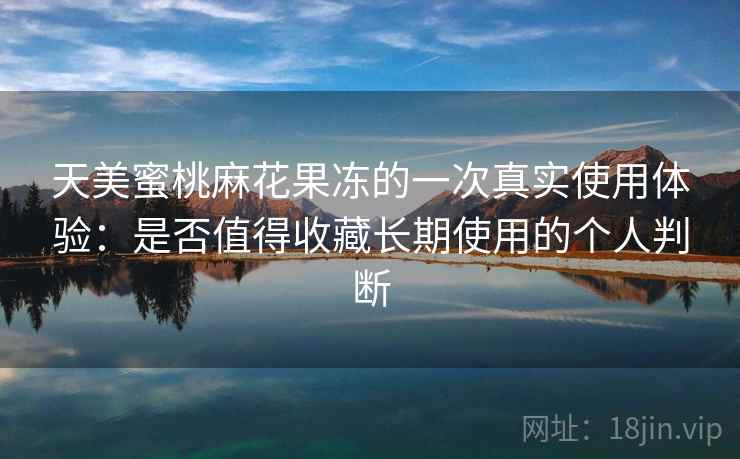 天美蜜桃麻花果冻的一次真实使用体验:是否值得收藏长期使用的个人判断 天美蜜桃麻花果冻的一次真实使用体验:是否值得收藏长期使用的个人判断