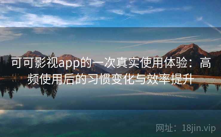 可可影视app的一次真实使用体验:高频使用后的习惯变化与效率提升 可可影视app的一次真实使用体验:高频使用后的习惯变化与效率提升