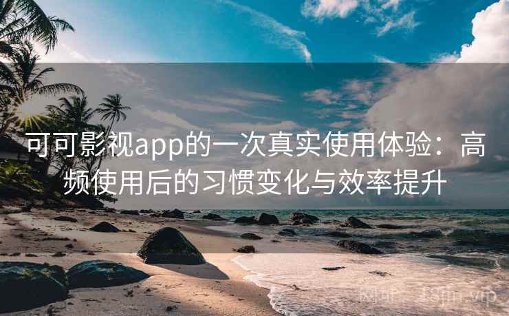 可可影视app的一次真实使用体验:高频使用后的习惯变化与效率提升 可可影视app的一次真实使用体验:高频使用后的习惯变化与效率提升