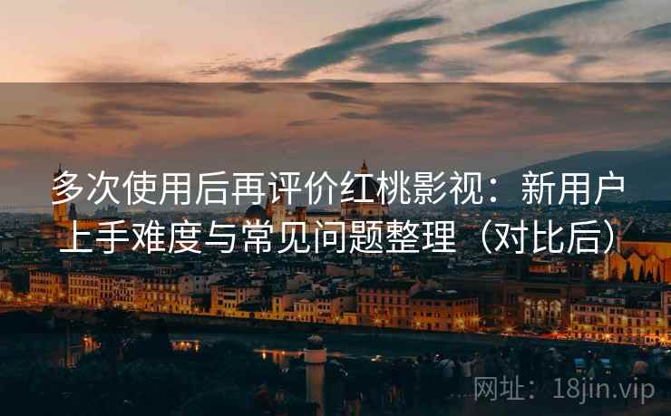 多次使用后再评价红桃影视:新用户上手难度与常见问题整理(对比后) 多次使用后再评价红桃影视:新用户上手难度与常见问题整理(对比后)