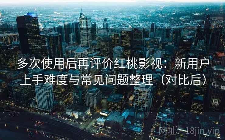 多次使用后再评价红桃影视:新用户上手难度与常见问题整理(对比后) 多次使用后再评价红桃影视:新用户上手难度与常见问题整理(对比后)
