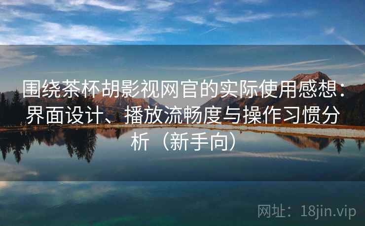 围绕茶杯胡影视网官的实际使用感想:界面设计、播放流畅度与操作习惯分析(新手向) 围绕茶杯胡影视网官的实际使用感想:界面设计、播放流畅度与操作习惯分析(新手向)