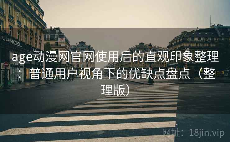 age动漫网官网使用后的直观印象整理:普通用户视角下的优缺点盘点(整理版) age动漫网官网使用后的直观印象整理:普通用户视角下的优缺点盘点(整理版)