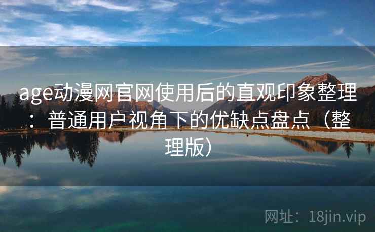 age动漫网官网使用后的直观印象整理:普通用户视角下的优缺点盘点(整理版) age动漫网官网使用后的直观印象整理:普通用户视角下的优缺点盘点(整理版)
