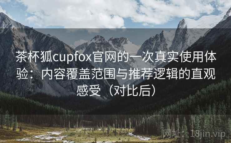 茶杯狐cupfox官网的一次真实使用体验:内容覆盖范围与推荐逻辑的直观感受(对比后) 茶杯狐cupfox官网的一次真实使用体验:内容覆盖范围与推荐逻辑的直观感受(对比后)