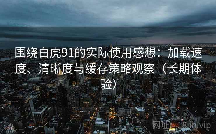围绕白虎91的实际使用感想:加载速度、清晰度与缓存策略观察(长期体验) 围绕白虎91的实际使用感想:加载速度、清晰度与缓存策略观察(长期体验)