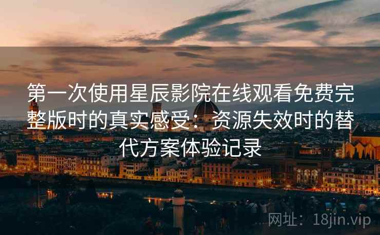 第一次使用星辰影院在线观看免费完整版时的真实感受:资源失效时的替代方案体验记录 第一次使用星辰影院在线观看免费完整版时的真实感受:资源失效时的替代方案体验记录