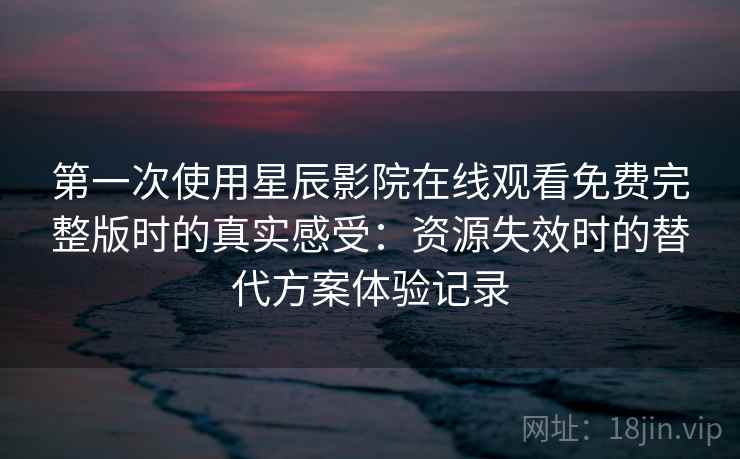 第一次使用星辰影院在线观看免费完整版时的真实感受:资源失效时的替代方案体验记录 第一次使用星辰影院在线观看免费完整版时的真实感受:资源失效时的替代方案体验记录