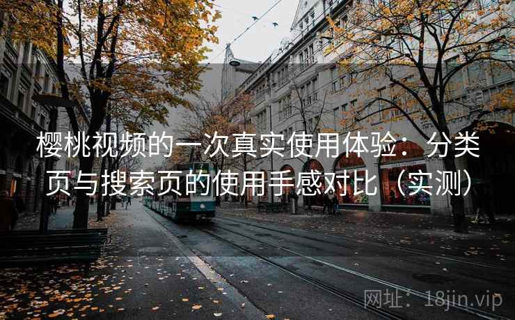 樱桃视频的一次真实使用体验:分类页与搜索页的使用手感对比(实测) 樱桃视频的一次真实使用体验:分类页与搜索页的使用手感对比(实测)