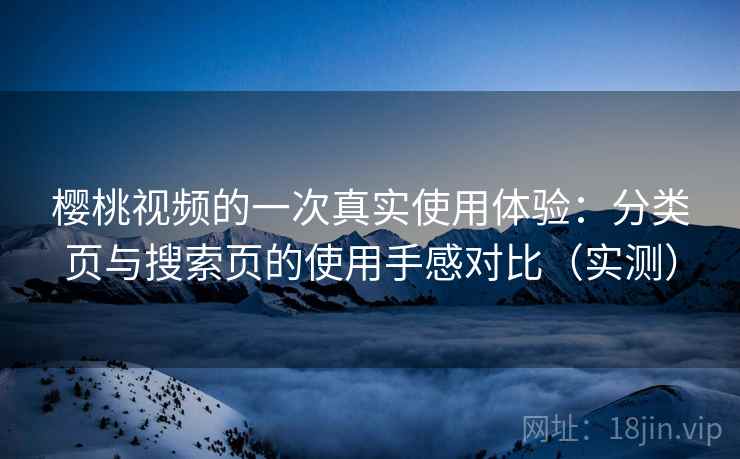 樱桃视频的一次真实使用体验:分类页与搜索页的使用手感对比(实测) 樱桃视频的一次真实使用体验:分类页与搜索页的使用手感对比(实测)