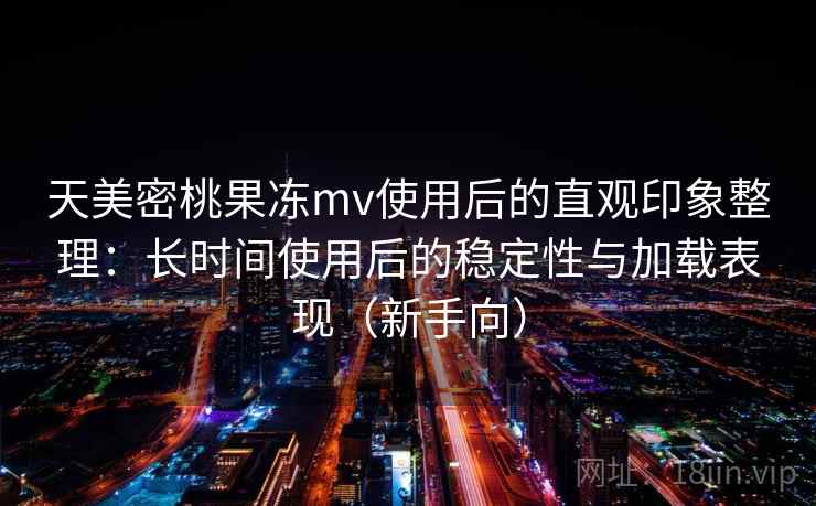 天美密桃果冻mv使用后的直观印象整理:长时间使用后的稳定性与加载表现(新手向) 天美密桃果冻mv使用后的直观印象整理:长时间使用后的稳定性与加载表现(新手向)