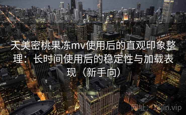 天美密桃果冻mv使用后的直观印象整理:长时间使用后的稳定性与加载表现(新手向) 天美密桃果冻mv使用后的直观印象整理:长时间使用后的稳定性与加载表现(新手向)