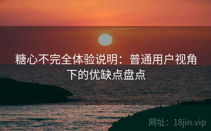 糖心不完全体验说明:普通用户视角下的优缺点盘点 糖心不完全体验说明:普通用户视角下的优缺点盘点