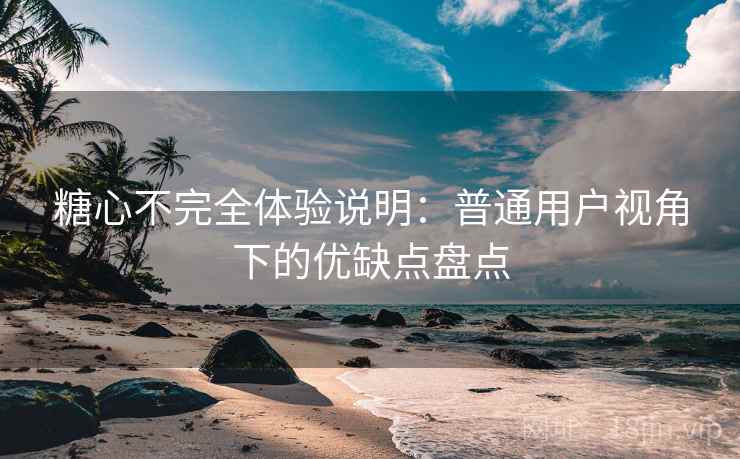 糖心不完全体验说明:普通用户视角下的优缺点盘点 糖心不完全体验说明:普通用户视角下的优缺点盘点
