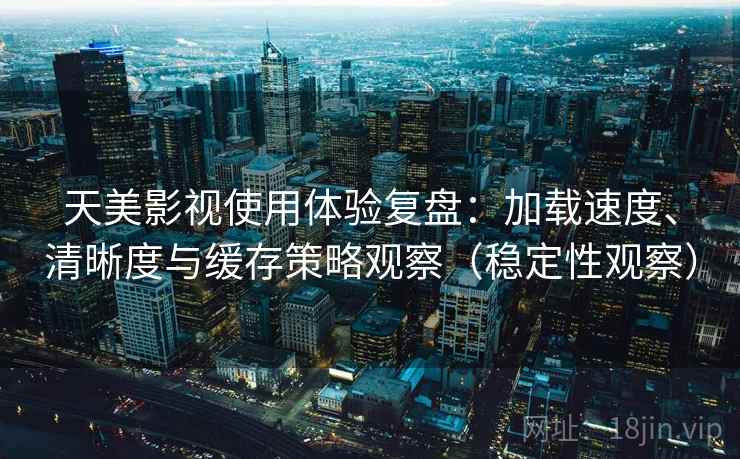 天美影视使用体验复盘：加载速度、清晰度与缓存策略观察（稳定性观察）