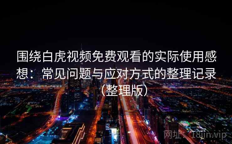 围绕白虎视频免费观看的实际使用感想:常见问题与应对方式的整理记录(整理版) 围绕白虎视频免费观看的实际使用感想:常见问题与应对方式的整理记录(整理版)