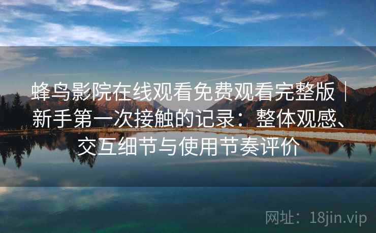 蜂鸟影院在线观看免费观看完整版|新手第一次接触的记录:整体观感、交互细节与使用节奏评价 蜂鸟影院在线观看免费观看完整版|新手第一次接触的记录:整体观感、交互细节与使用节奏评价