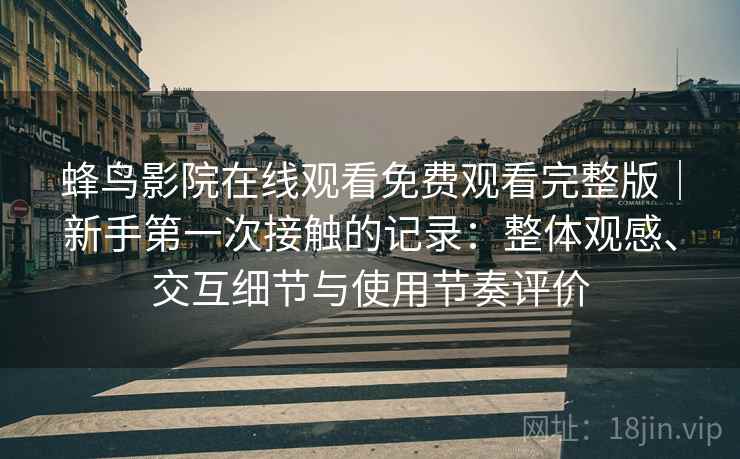 蜂鸟影院在线观看免费观看完整版|新手第一次接触的记录:整体观感、交互细节与使用节奏评价 蜂鸟影院在线观看免费观看完整版|新手第一次接触的记录:整体观感、交互细节与使用节奏评价