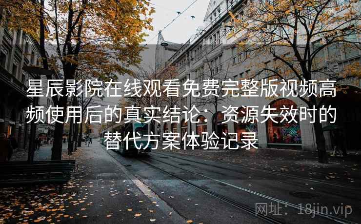 星辰影院在线观看免费完整版视频高频使用后的真实结论:资源失效时的替代方案体验记录 星辰影院在线观看免费完整版视频高频使用后的真实结论:资源失效时的替代方案体验记录