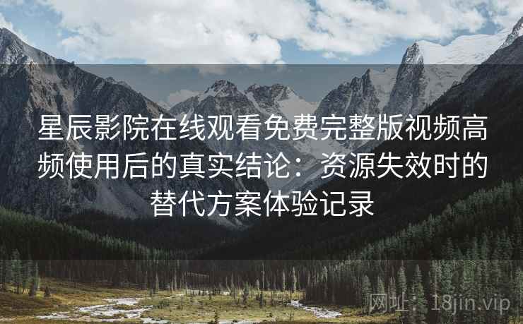 星辰影院在线观看免费完整版视频高频使用后的真实结论:资源失效时的替代方案体验记录 星辰影院在线观看免费完整版视频高频使用后的真实结论:资源失效时的替代方案体验记录