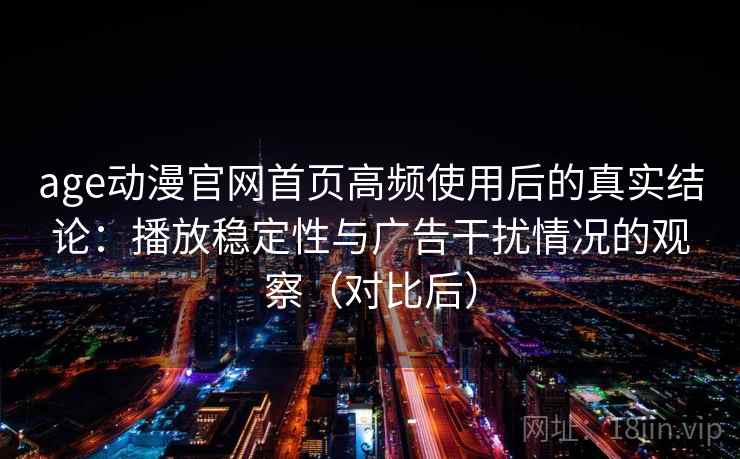 age动漫官网首页高频使用后的真实结论:播放稳定性与广告干扰情况的观察(对比后) age动漫官网首页高频使用后的真实结论:播放稳定性与广告干扰情况的观察(对比后)