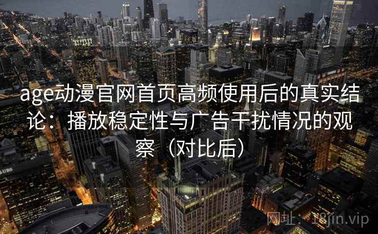 age动漫官网首页高频使用后的真实结论:播放稳定性与广告干扰情况的观察(对比后) age动漫官网首页高频使用后的真实结论:播放稳定性与广告干扰情况的观察(对比后)