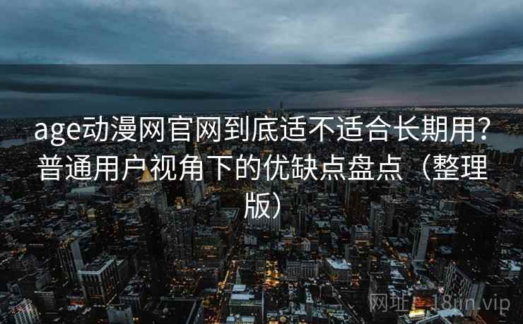 age动漫网官网到底适不适合长期用?普通用户视角下的优缺点盘点(整理版) age动漫网官网到底适不适合长期用?普通用户视角下的优缺点盘点(整理版)