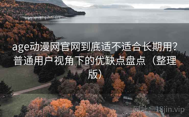 age动漫网官网到底适不适合长期用?普通用户视角下的优缺点盘点(整理版) age动漫网官网到底适不适合长期用?普通用户视角下的优缺点盘点(整理版)