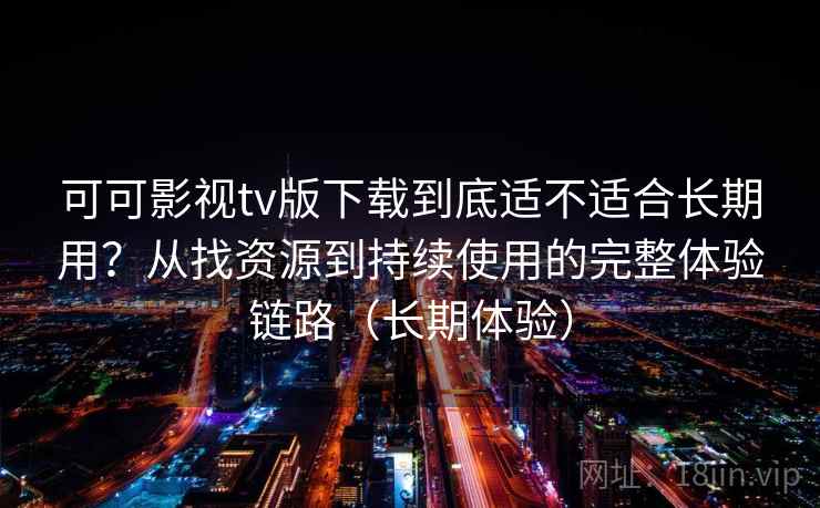 可可影视tv版下载到底适不适合长期用?从找资源到持续使用的完整体验链路(长期体验) 可可影视tv版下载到底适不适合长期用?从找资源到持续使用的完整体验链路(长期体验)