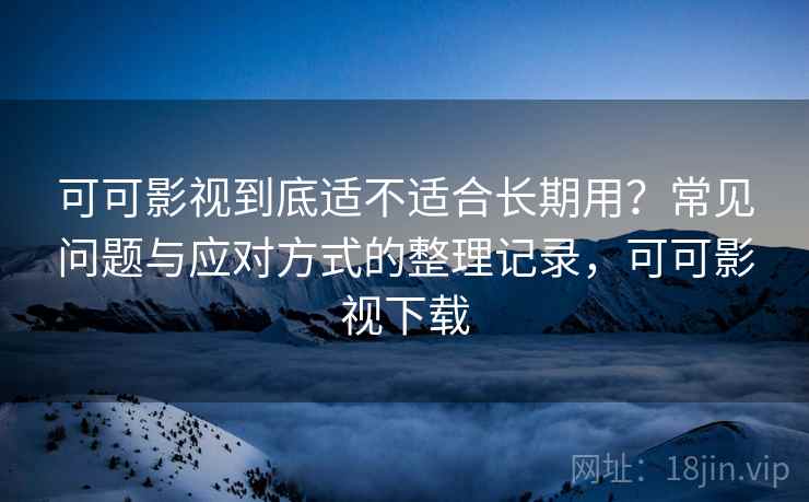 可可影视到底适不适合长期用?常见问题与应对方式的整理记录,可可影视下载 可可影视到底适不适合长期用?常见问题与应对方式的整理记录,可可影视下载