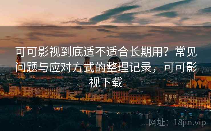 可可影视到底适不适合长期用?常见问题与应对方式的整理记录,可可影视下载 可可影视到底适不适合长期用?常见问题与应对方式的整理记录,可可影视下载