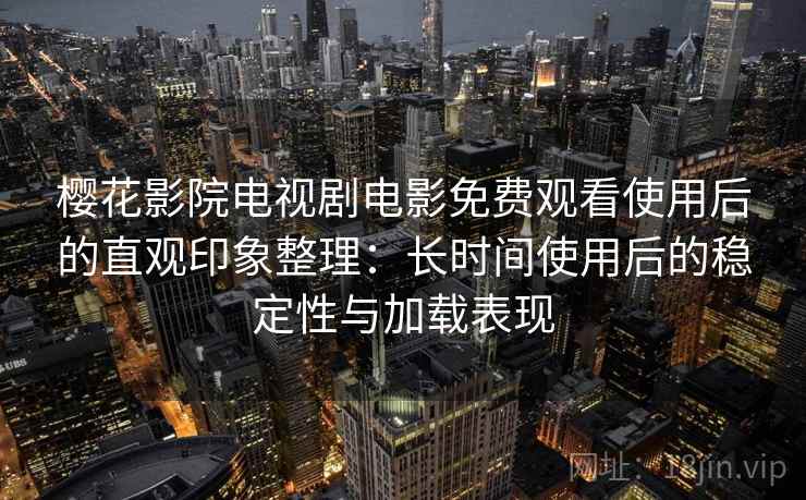 樱花影院电视剧电影免费观看使用后的直观印象整理：长时间使用后的稳定性与加载表现