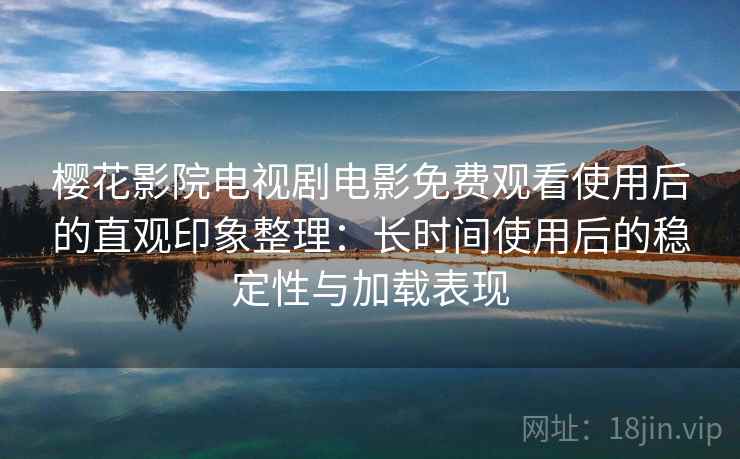 樱花影院电视剧电影免费观看使用后的直观印象整理：长时间使用后的稳定性与加载表现