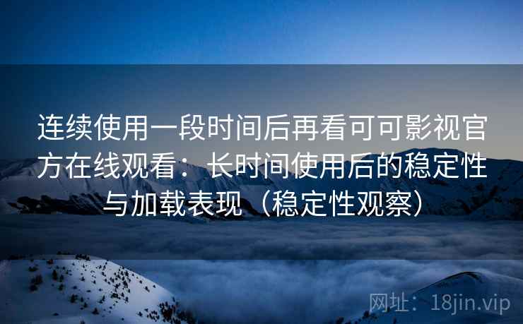连续使用一段时间后再看可可影视官方在线观看:长时间使用后的稳定性与加载表现(稳定性观察) 连续使用一段时间后再看可可影视官方在线观看:长时间使用后的稳定性与加载表现(稳定性观察)