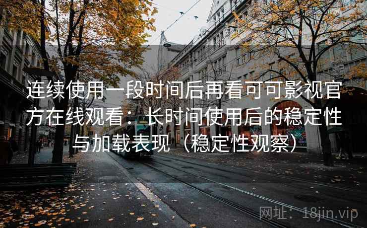 连续使用一段时间后再看可可影视官方在线观看:长时间使用后的稳定性与加载表现(稳定性观察) 连续使用一段时间后再看可可影视官方在线观看:长时间使用后的稳定性与加载表现(稳定性观察)