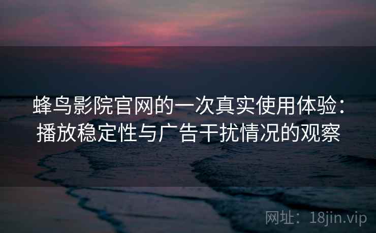 蜂鸟影院官网的一次真实使用体验:播放稳定性与广告干扰情况的观察 蜂鸟影院官网的一次真实使用体验:播放稳定性与广告干扰情况的观察