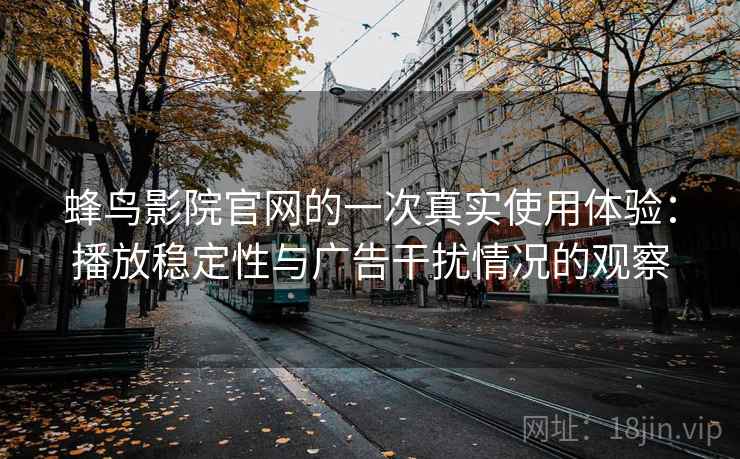 蜂鸟影院官网的一次真实使用体验:播放稳定性与广告干扰情况的观察 蜂鸟影院官网的一次真实使用体验:播放稳定性与广告干扰情况的观察