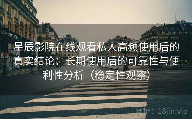 星辰影院在线观看私人高频使用后的真实结论:长期使用后的可靠性与便利性分析(稳定性观察) 星辰影院在线观看私人高频使用后的真实结论:长期使用后的可靠性与便利性分析(稳定性观察)
