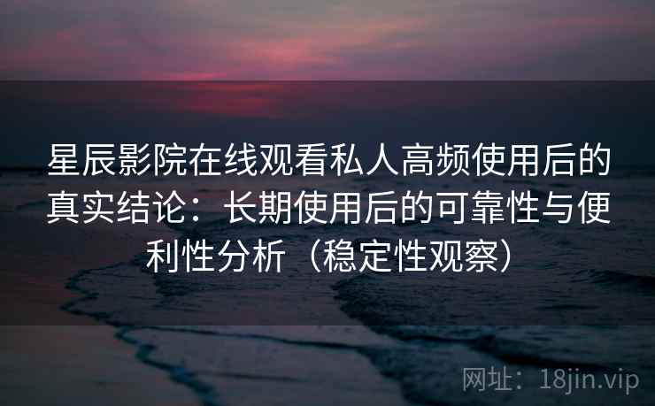 星辰影院在线观看私人高频使用后的真实结论:长期使用后的可靠性与便利性分析(稳定性观察) 星辰影院在线观看私人高频使用后的真实结论:长期使用后的可靠性与便利性分析(稳定性观察)